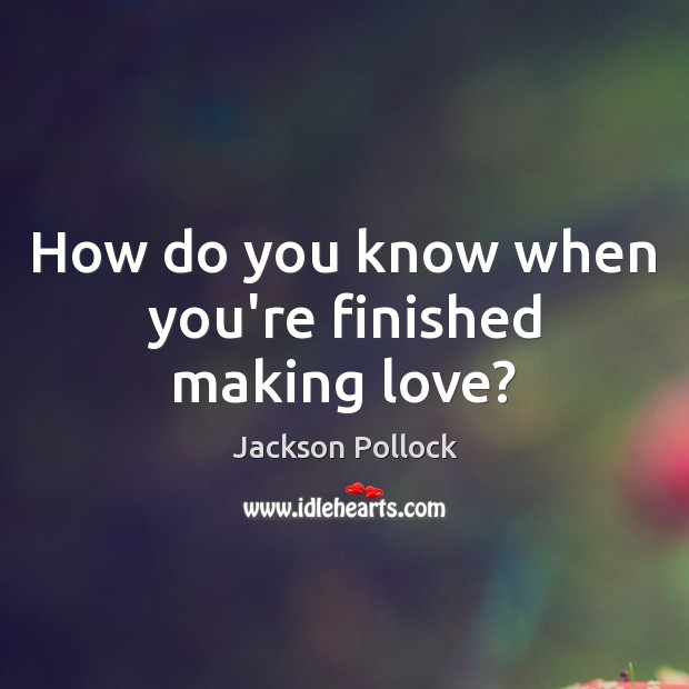 How do you know when you’re finished making love? Jackson Pollock Picture Quote