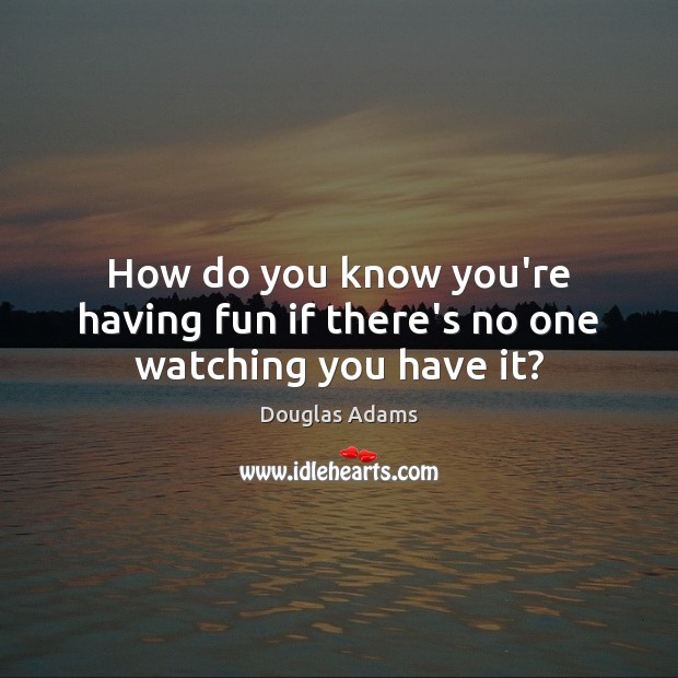 How do you know you’re having fun if there’s no one watching you have it? Douglas Adams Picture Quote