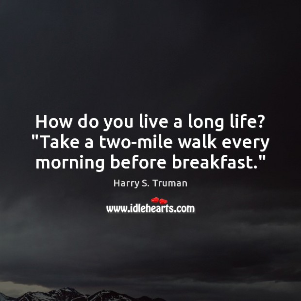 How do you live a long life? “Take a two-mile walk every morning before breakfast.” Harry S. Truman Picture Quote
