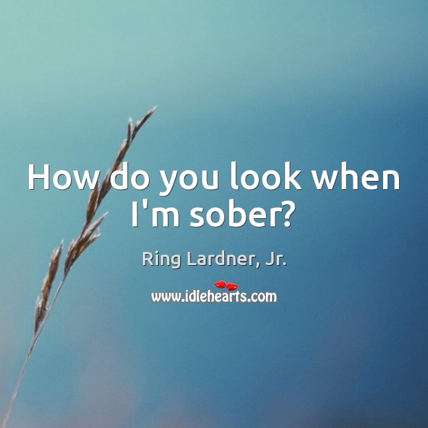 How do you look when I’m sober? Ring Lardner, Jr. Picture Quote
