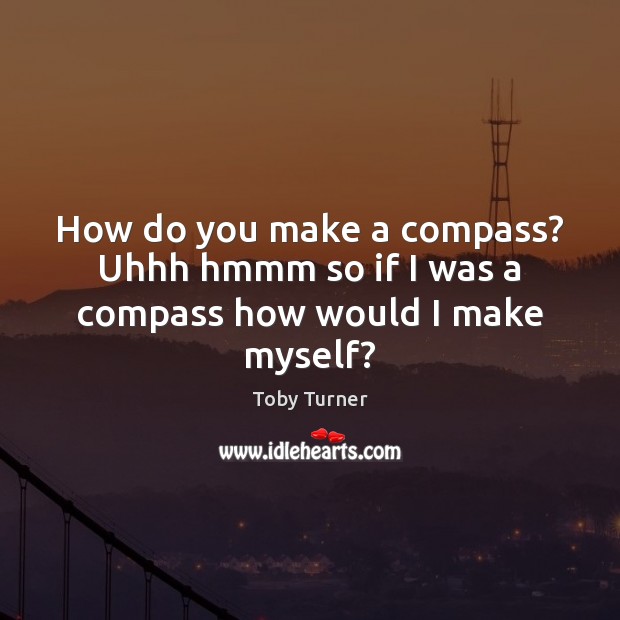How do you make a compass? Uhhh hmmm so if I was a compass how would I make myself? Toby Turner Picture Quote