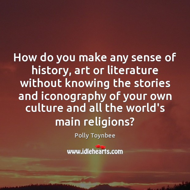 How do you make any sense of history, art or literature without 