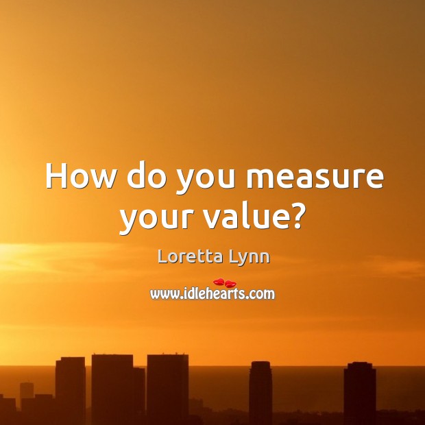 How do you measure your value? Loretta Lynn Picture Quote