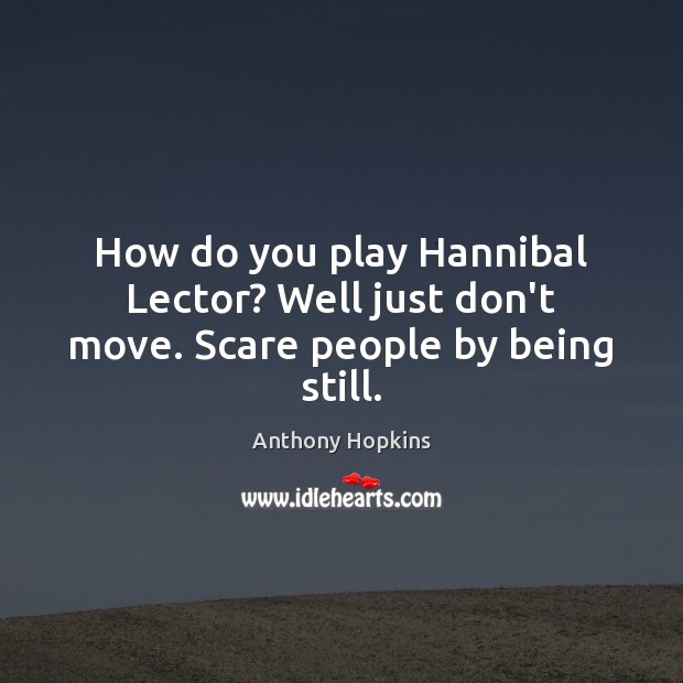 How do you play Hannibal Lector? Well just don’t move. Scare people by being still. Anthony Hopkins Picture Quote