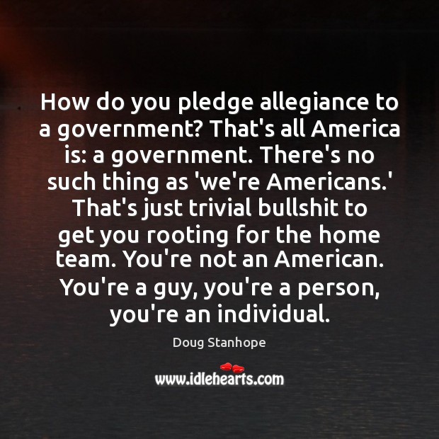 How do you pledge allegiance to a government? That’s all America is: Doug Stanhope Picture Quote