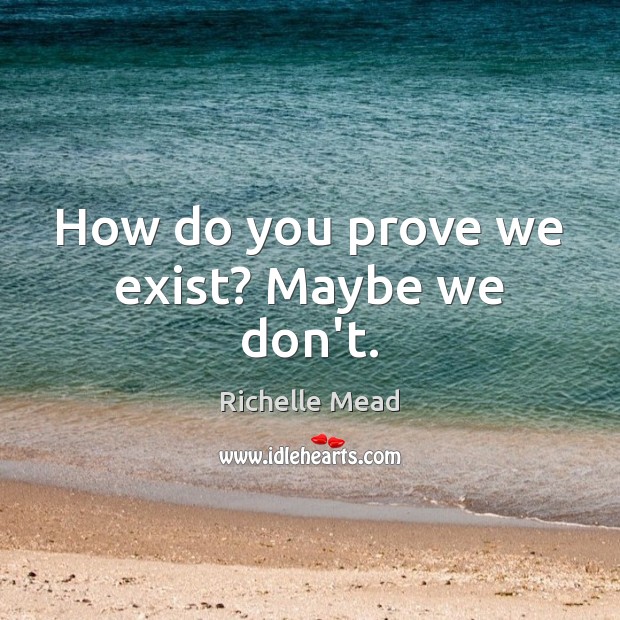 How do you prove we exist? Maybe we don’t. Image