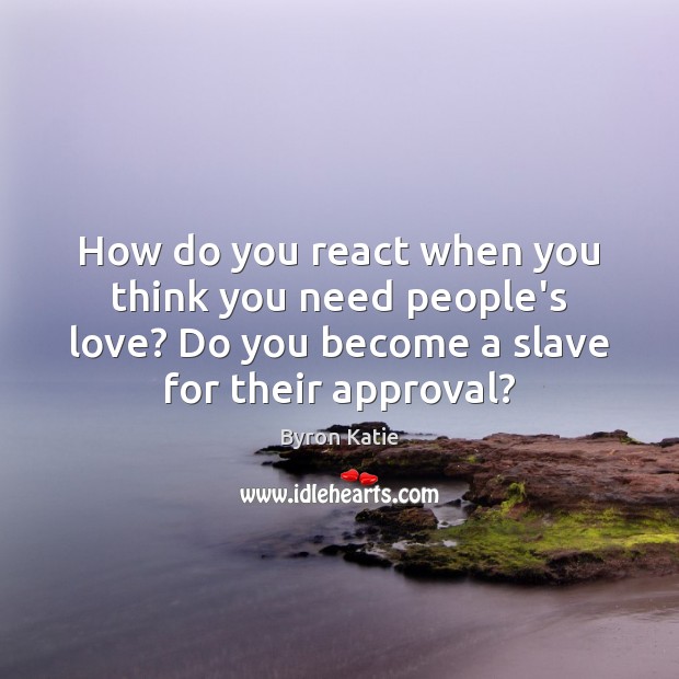 How do you react when you think you need people’s love? Do Byron Katie Picture Quote