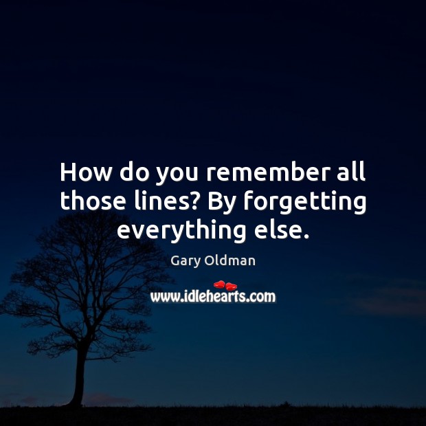 How do you remember all those lines? By forgetting everything else. Gary Oldman Picture Quote