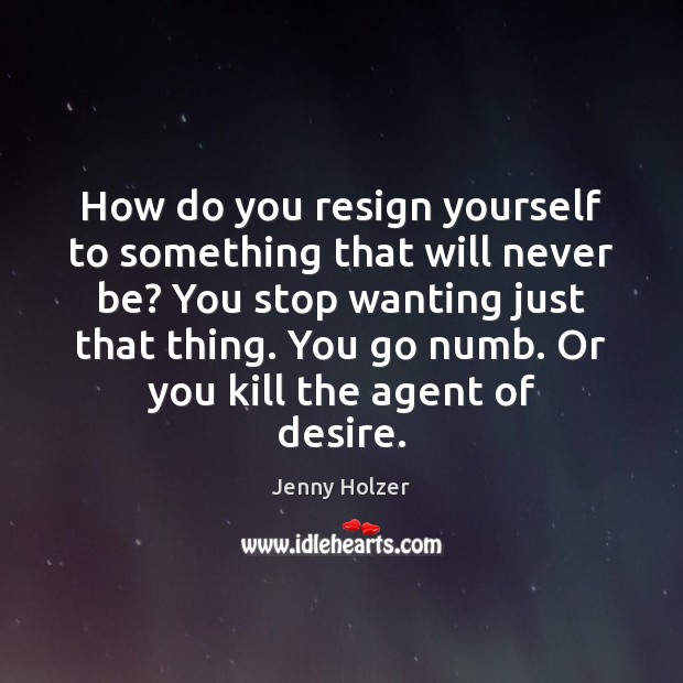 How do you resign yourself to something that will never be? You Jenny Holzer Picture Quote