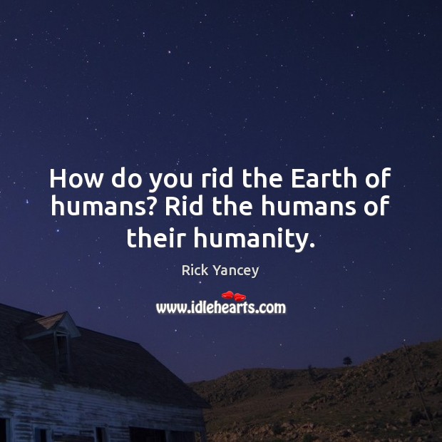 How do you rid the Earth of humans? Rid the humans of their humanity. Image