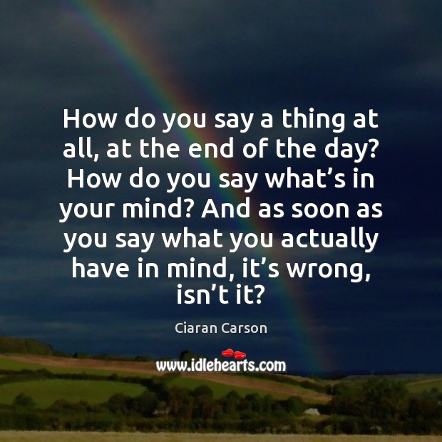 How do you say a thing at all, at the end of Ciaran Carson Picture Quote