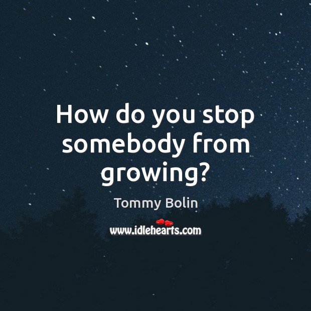 How do you stop somebody from growing? Tommy Bolin Picture Quote