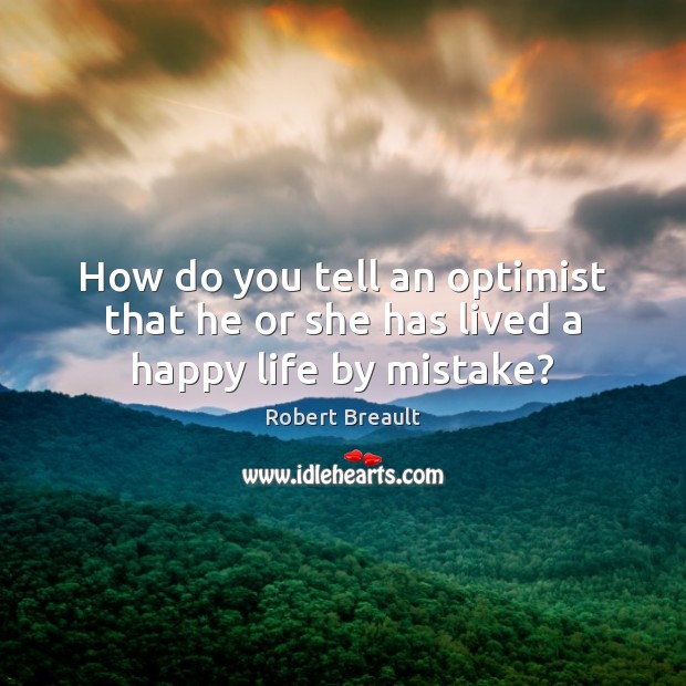 How do you tell an optimist that he or she has lived a happy life by mistake? Robert Breault Picture Quote