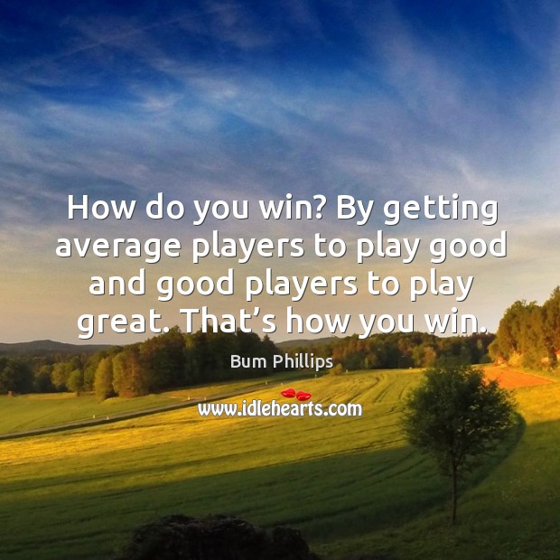 How do you win? by getting average players to play good and good players to play great. That’s how you win. Bum Phillips Picture Quote