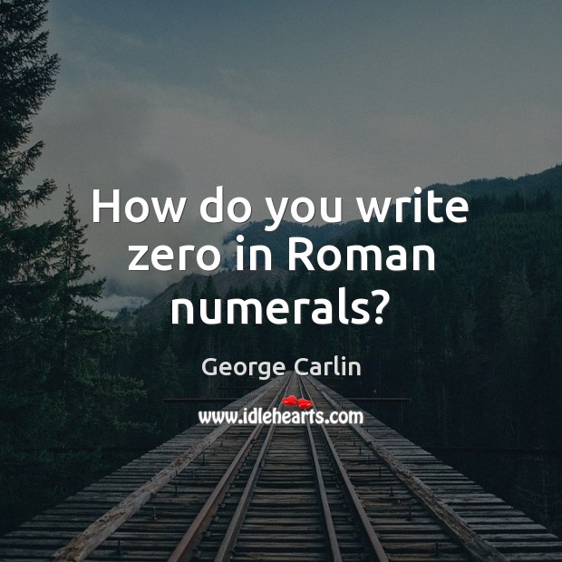 How do you write zero in Roman numerals? George Carlin Picture Quote