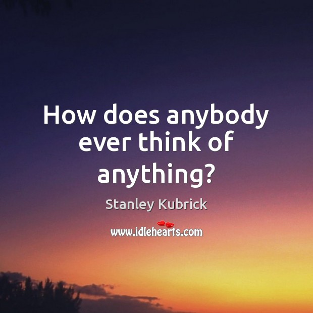 How does anybody ever think of anything? Stanley Kubrick Picture Quote