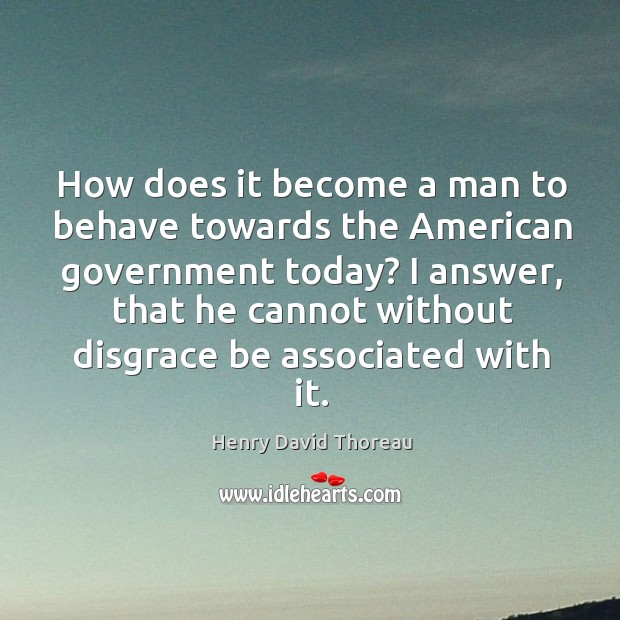 How does it become a man to behave towards the american government today? Henry David Thoreau Picture Quote