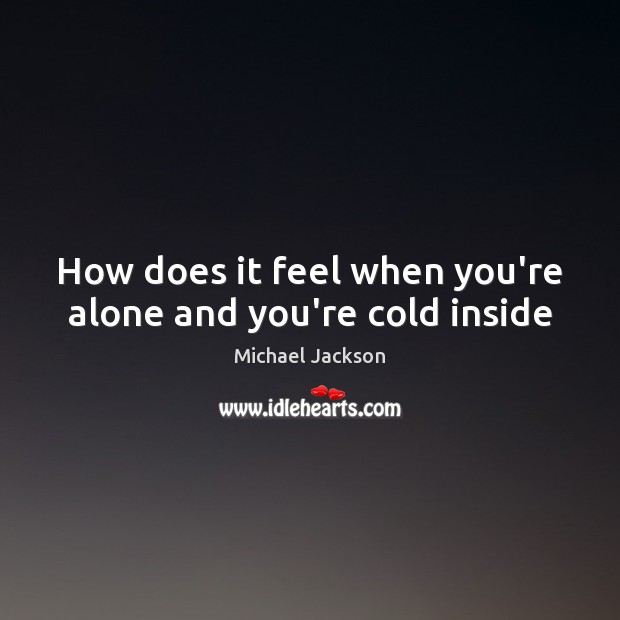 How does it feel when you’re alone and you’re cold inside Michael Jackson Picture Quote