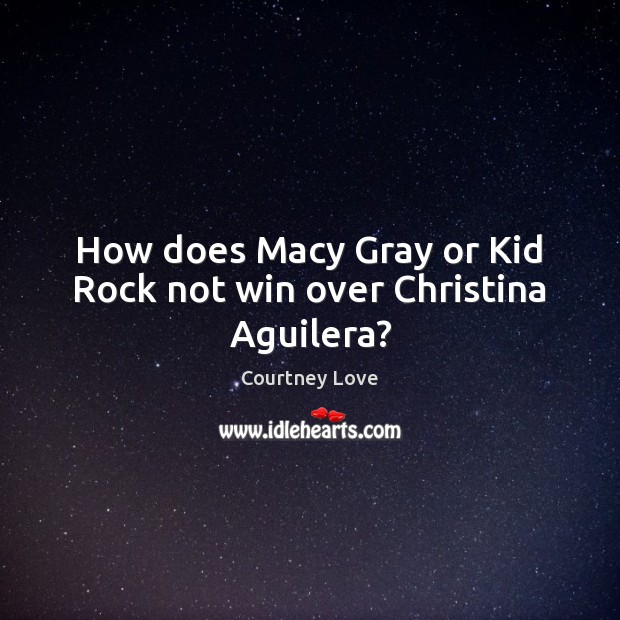 How does Macy Gray or Kid Rock not win over Christina Aguilera? Courtney Love Picture Quote