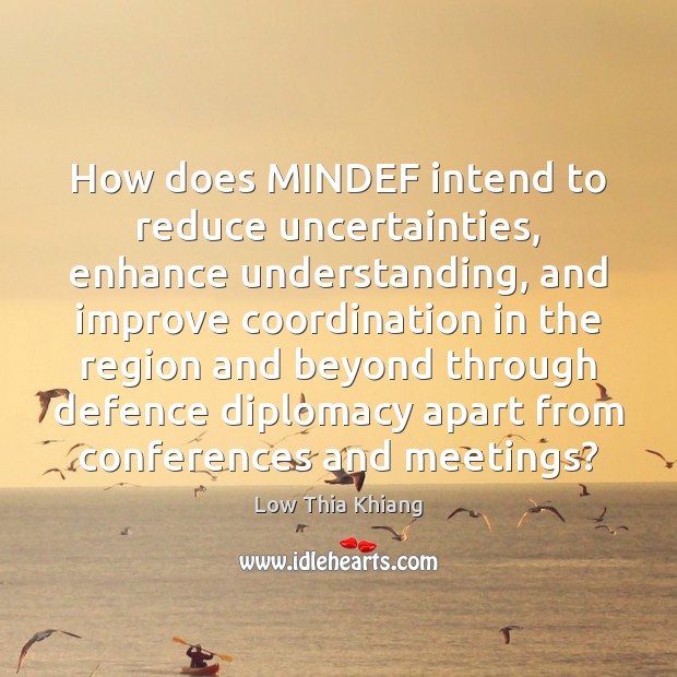 How does MINDEF intend to reduce uncertainties, enhance understanding, and improve coordination Low Thia Khiang Picture Quote