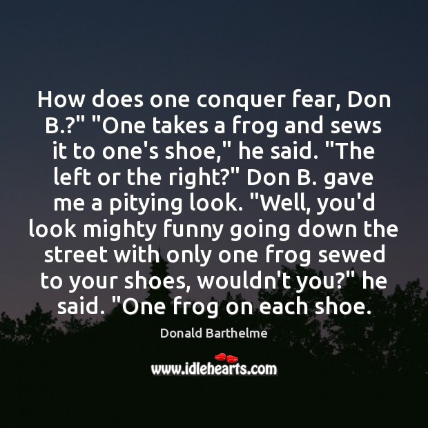 How does one conquer fear, Don B.?” “One takes a frog and Donald Barthelme Picture Quote