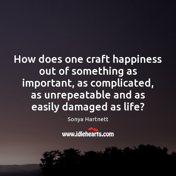 How does one craft happiness out of something as important, as complicated, Sonya Hartnett Picture Quote