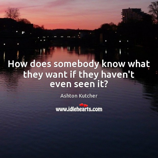 How does somebody know what they want if they haven’t even seen it? Ashton Kutcher Picture Quote