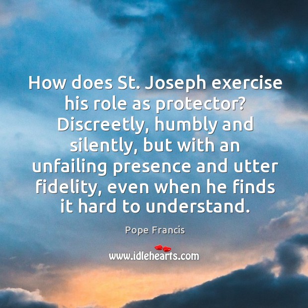 How does St. Joseph exercise his role as protector? Discreetly, humbly and Pope Francis Picture Quote
