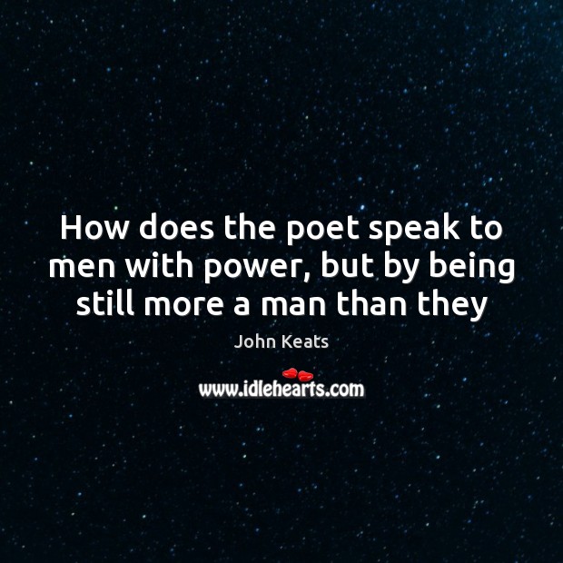 How does the poet speak to men with power, but by being still more a man than they John Keats Picture Quote