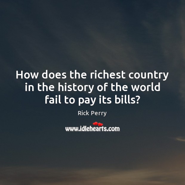 How does the richest country in the history of the world fail to pay its bills? Rick Perry Picture Quote