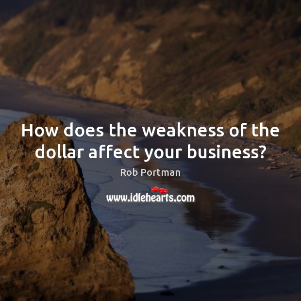 How does the weakness of the dollar affect your business? Rob Portman Picture Quote