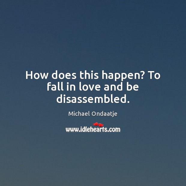 How does this happen? To fall in love and be disassembled. Michael Ondaatje Picture Quote