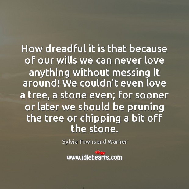 How dreadful it is that because of our wills we can never Sylvia Townsend Warner Picture Quote
