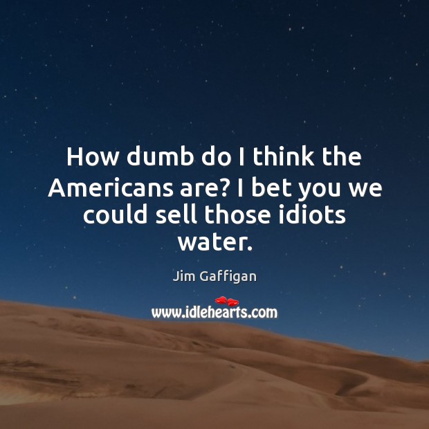 How dumb do I think the Americans are? I bet you we could sell those idiots water. Jim Gaffigan Picture Quote