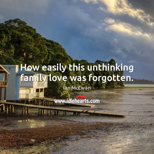 How easily this unthinking family love was forgotten. Ian McEwan Picture Quote