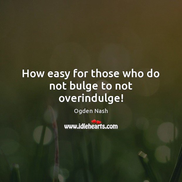 How easy for those who do not bulge to not overindulge! Ogden Nash Picture Quote