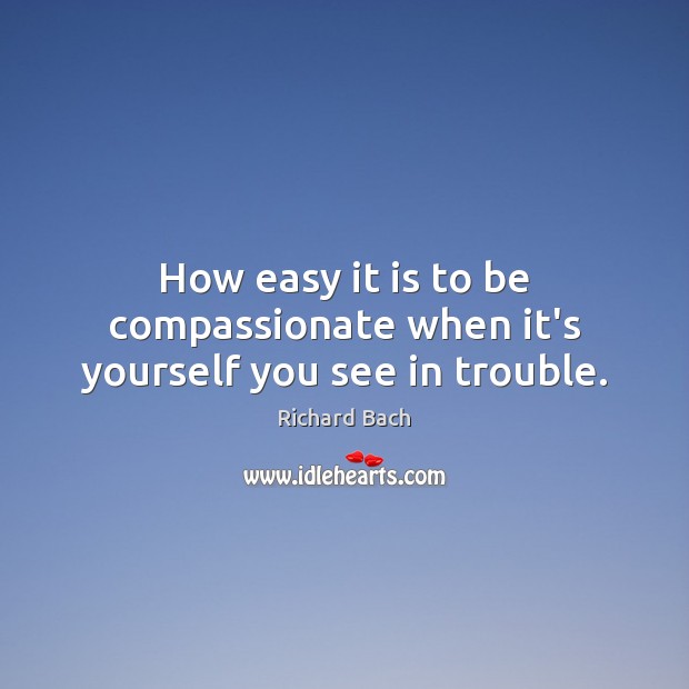 How easy it is to be compassionate when it’s yourself you see in trouble. Richard Bach Picture Quote