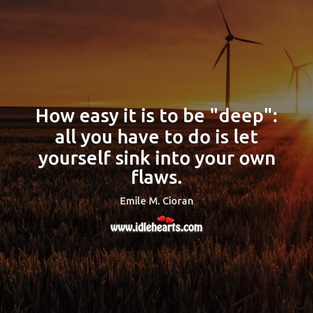 How easy it is to be “deep”: all you have to do is let yourself sink into your own flaws. Image