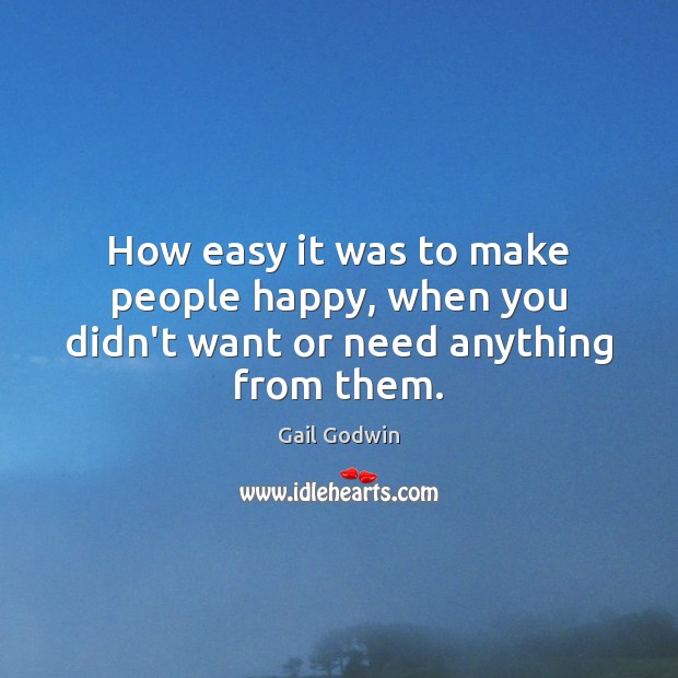 How easy it was to make people happy, when you didn’t want or need anything from them. Gail Godwin Picture Quote
