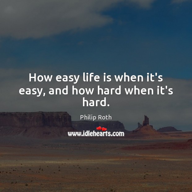 How easy life is when it’s easy, and how hard when it’s hard. Philip Roth Picture Quote