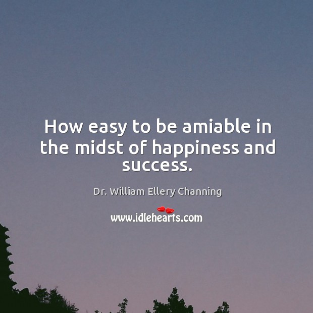 How easy to be amiable in the midst of happiness and success. Dr. William Ellery Channing Picture Quote