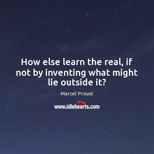 How else learn the real, if not by inventing what might lie outside it? Marcel Proust Picture Quote