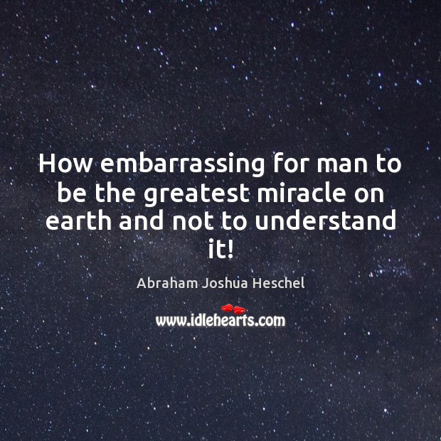 How embarrassing for man to be the greatest miracle on earth and not to understand it! Abraham Joshua Heschel Picture Quote
