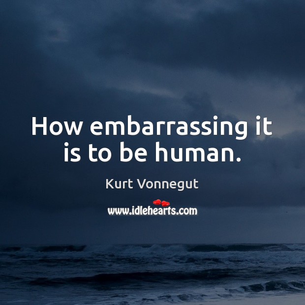 How embarrassing it is to be human. Kurt Vonnegut Picture Quote