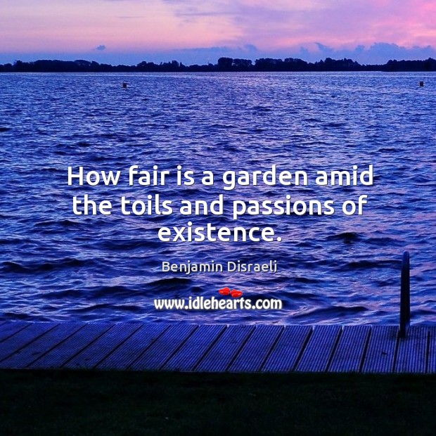 How fair is a garden amid the toils and passions of existence. Benjamin Disraeli Picture Quote