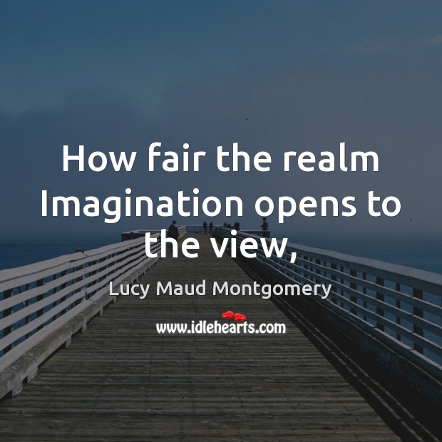 How fair the realm Imagination opens to the view, Lucy Maud Montgomery Picture Quote
