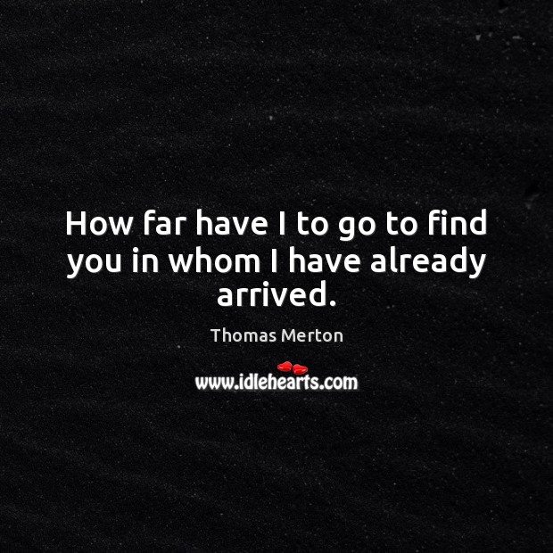 How far have I to go to find you in whom I have already arrived. Thomas Merton Picture Quote