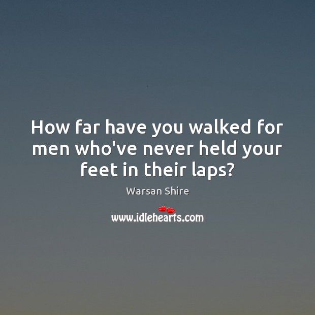 How far have you walked for men who’ve never held your feet in their laps? Warsan Shire Picture Quote