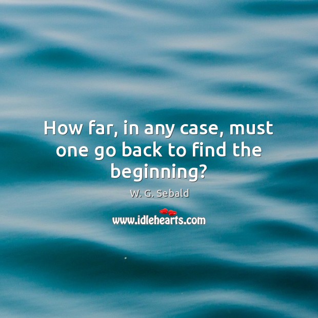 How far, in any case, must one go back to find the beginning? W. G. Sebald Picture Quote