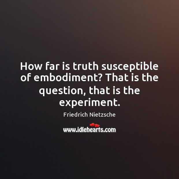 How far is truth susceptible of embodiment? That is the question, that is the experiment. Image